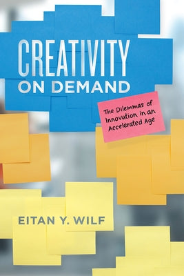 Creativity on Demand: The Dilemmas of Innovation in an Accelerated Age by Wilf, Eitan Y.