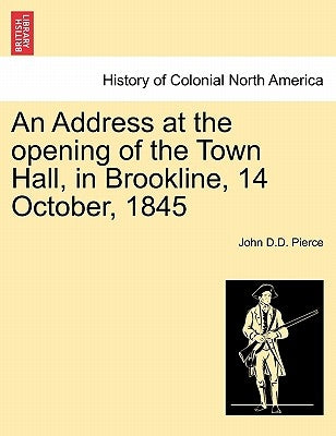 An Address at the Opening of the Town Hall, in Brookline, 14 October, 1845 by Pierce, John D. D.