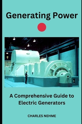 Generating Power: A Comprehensive Guide to Electric Generators by Nehme, Charles