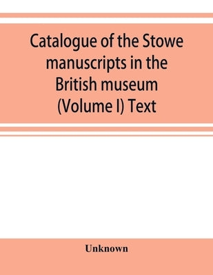 Catalogue of the Stowe manuscripts in the British museum (Volume I) Text by Unknown
