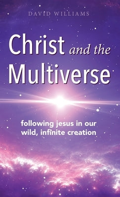 Christ and the Multiverse: Following Jesus in Our Wild, Infinite Creation by Williams, David