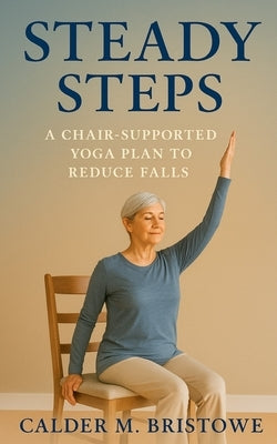 Steady Steps: A Chair-Supported Yoga Plan to Reduce Falls: A Complete 6-Week Chair Yoga & Home Safety Program to Improve Balance, Prevent Falls, and B by Bristowe, Calder M.