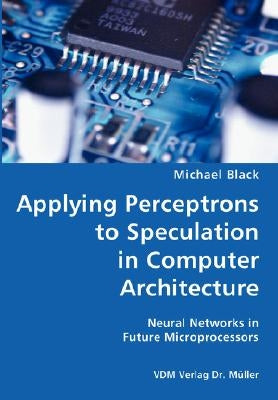 Applying Perceptrons to Speculation in Computer Architecture- Neural Networks in Future Microprocessors by Black, Michael