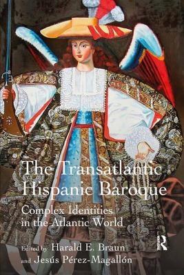 The Transatlantic Hispanic Baroque: Complex Identities in the Atlantic World by Braun, Harald E.