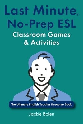 Last Minute, No-Prep ESL Classroom Games & Activities: The Ultimate English Teacher Resource Book by Bolen, Jackie