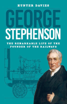 George Stephenson: The Remarkable Life of the Founder of the Railways by Davies, Hunter