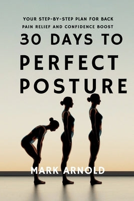 30 Days to Perfect Posture: Your Step-by-Step Plan for Back Pain Relief and Confidence Boost by Arnold, Mark