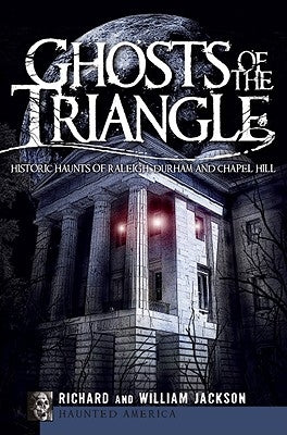 Ghosts of the Triangle:: Historic Haunts of Raleigh, Durham and Chapel Hill by Jackson, Richard