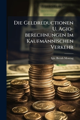 Die Geldreductionen U. Agio-berechnungen Im Kaufmännischen Verkehr by Montag, Ign Bernh