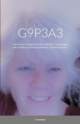 G9p3a3: One woman's struggle through 3 stillbirths, 3 miscarriages and 3 healthy, successful pregnancies, all within 10 years. by Bee, Loree