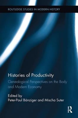 Histories of Productivity: Genealogical Perspectives on the Body and Modern Economy by Bänziger, Peter-Paul