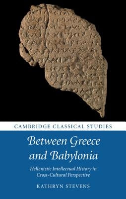 Between Greece and Babylonia: Hellenistic Intellectual History in Cross-Cultural Perspective by Stevens, Kathryn