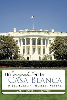 Un "Mojado" En La Casa Blanca: Dios, Familia, Nacion, Verdad by Vado, Marvin Ramiro Tellez