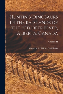 Hunting Dinosaurs in the bad Lands of the Red Deer River, Alberta, Canada; a Sequel to The Life of a Fossil Hunter by Sternberg, Charles H. B. 1850