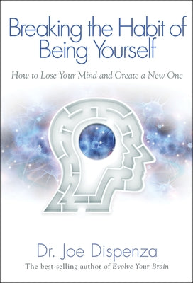 Breaking the Habit of Being Yourself: How to Lose Your Mind and Create a New One by Dispenza, Joe