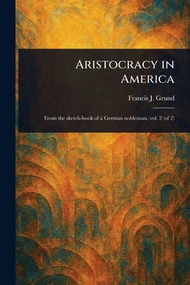 Aristocracy in America by Grund, Francis J. (Francis Joseph)