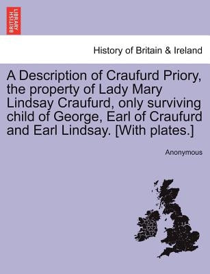 A Description of Craufurd Priory, the Property of Lady Mary Lindsay Craufurd, Only Surviving Child of George, Earl of Craufurd and Earl Lindsay. [With by Anonymous