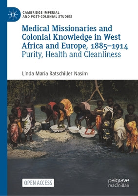 Medical Missionaries and Colonial Knowledge in West Africa and Europe, 1885-1914: Purity, Health and Cleanliness by Ratschiller Nasim, Linda Maria