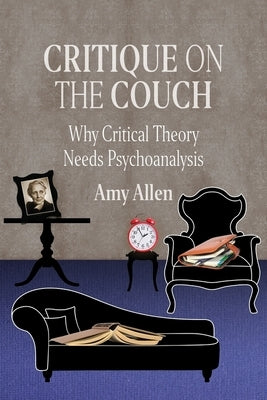 Critique on the Couch: Why Critical Theory Needs Psychoanalysis by Allen, Amy
