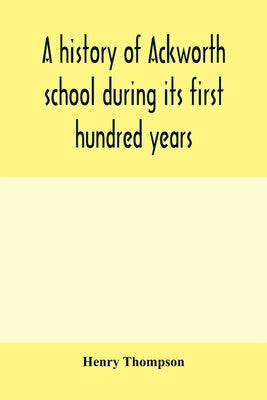 A history of Ackworth school during its first hundred years; preceded by a brief account of the fortunes of the house whilst occupied as a foundling h by Thompson, Henry