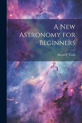 A New Astronomy for Beginners by Todd, David P. (David Peck) 1855-1939
