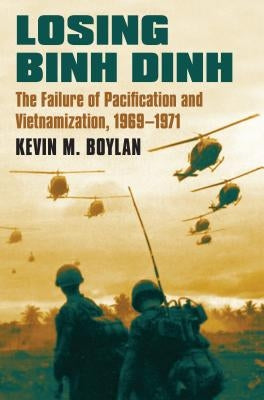 Losing Binh Dinh: The Failure of Pacification and Vietnamization, 1969-1971 by Boylan, Kevin M.