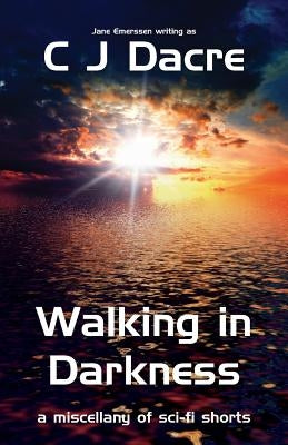 Walking in Darkness: A miscellany of Sci-Fi Shorts by Dacre, C. J.
