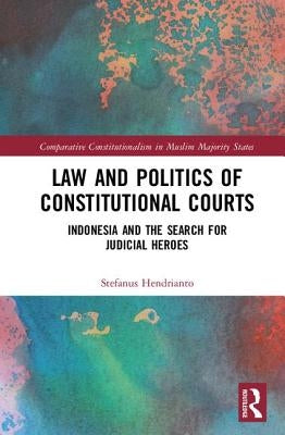 Law and Politics of Constitutional Courts: Indonesia and the Search for Judicial Heroes by Hendrianto, Stefanus
