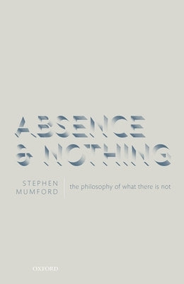Absence and Nothing: The Philosophy of What There Is Not by Mumford, Stephen