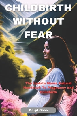 Childbirth Without Fear: The Update Mama Natural Handbook To Pregnancy and Childbirth by Cass, Daryl