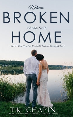 When Broken Roads Lead Home: A Hope Filled Romance Novel by Chapin, T. K.