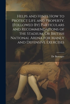Helps and Hints How to Protect Life and Property. [Followed By] Particulars and Recommendations of the Stadium, Or British National Arena for Manly an by Berenger, De