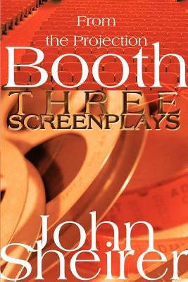 From the Projection Booth: Three Screenplays by Sheirer, John