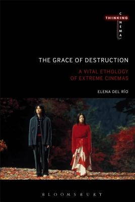 The Grace of Destruction: A Vital Ethology of Extreme Cinemas by del Río, Elena