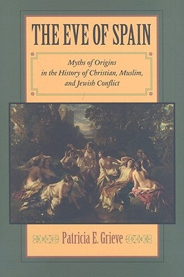 The Eve of Spain: Myths of Origins in the History of Christian, Muslim, and Jewish Conflict by Grieve, Patricia E.