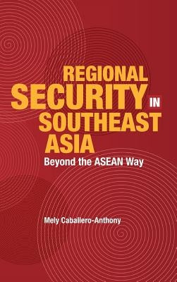 Regional Security in Southeast Asia: Beyond the ASEAN Way by Anthony, Mely Caballero