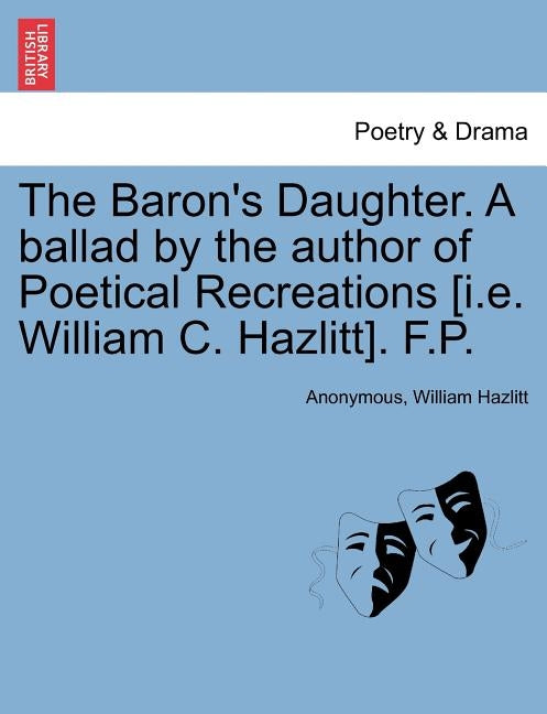 The Baron's Daughter. a Ballad by the Author of Poetical Recreations [i.E. William C. Hazlitt]. F.P. by Anonymous
