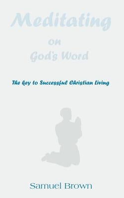 Meditating on God's Word: The Key to Successful Christian Living by Brown, Samuel
