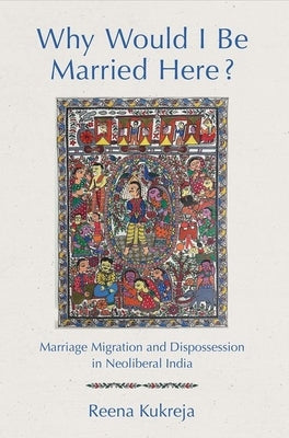 Why Would I Be Married Here?: Marriage Migration and Dispossession in Neoliberal India by Kukreja, Reena