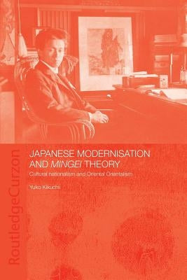 Japanese Modernisation and Mingei Theory: Cultural Nationalism and Oriental Orientalism by Kikuchi, Yuko