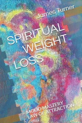 Spiritual Weight Loss: LAW OF ATTRACTION and MOOD MASTRY by Turner, James