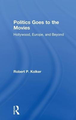 Politics Goes to the Movies: Hollywood, Europe, and Beyond by Kolker, Robert