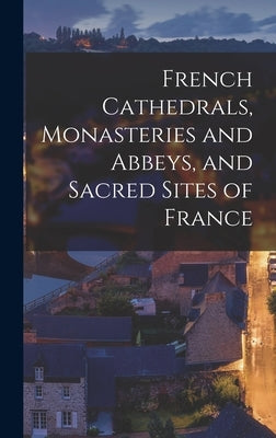 French Cathedrals, Monasteries and Abbeys, and Sacred Sites of France by Anonymous