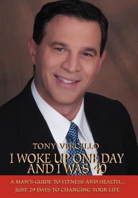 I Woke Up One Day and I Was 40: A Man's Guide to Fitness and Health...Just 29 Days to Changing Your Life by Vercillo, Tony