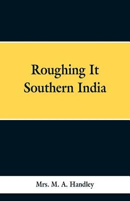 Roughing It Southern India by Handley, M. A.