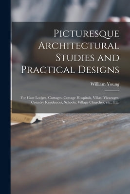 Picturesque Architectural Studies and Practical Designs: for Gate Lodges, Cottages, Cottage Hospitals, Villas, Vicarages, Country Residences, Schools, by Young, William 1843-1900