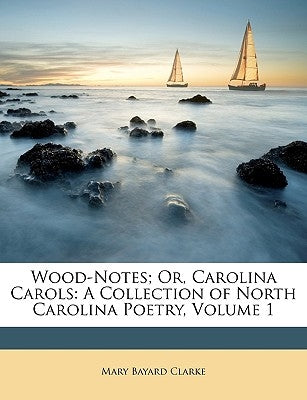 Wood-Notes; Or, Carolina Carols: A Collection of North Carolina Poetry, Volume 1 by Clarke, Mary Bayard
