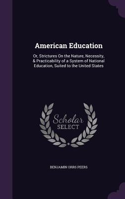 American Education: Or, Strictures On the Nature, Necessity, & Practicability of a System of National Education, Suited to the United Stat by Peers, Benjamin Orrs