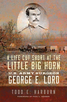 A Life Cut Short at the Little Big Horn: U.S. Army Surgeon George E. Lord by Harburn, Todd