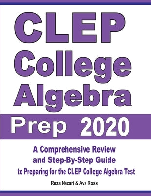 CLEP College Algebra Prep 2020: A Comprehensive Review and Step-By-Step Guide to Preparing for the CLEP College Algebra Test by Nazari, Reza